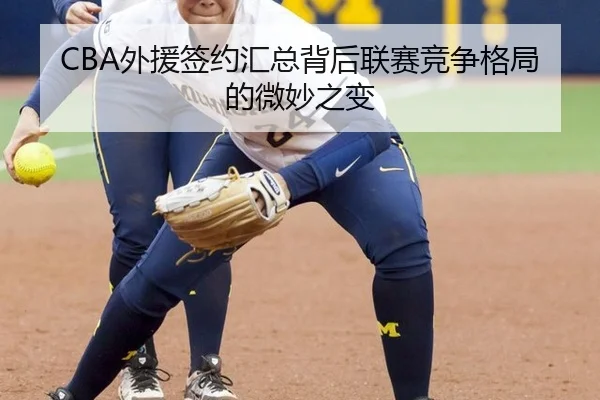 CBA外援签约汇总背后联赛竞争格局的微妙之变